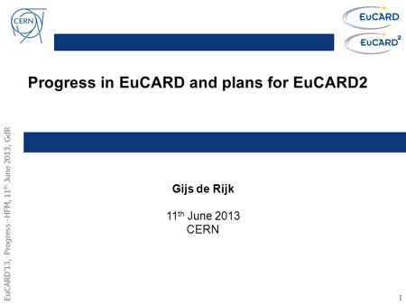 EuCARD’13, Progress--HFM, 11 th June 2013, GdR 1 Progress in EuCARD and plans for EuCARD2 Gijs de Rijk 11 th June 2013 CERN.