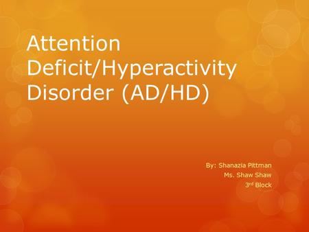 Attention Deficit/Hyperactivity Disorder (AD/HD) By: Shanazia Pittman Ms. Shaw Shaw 3 rd Block.