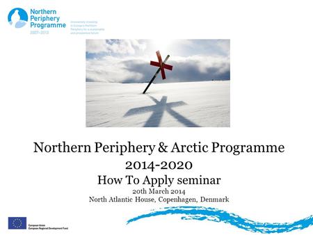 Northern Periphery & Arctic Programme 2014-2020 How To Apply seminar 20th March 2014 North Atlantic House, Copenhagen, Denmark.