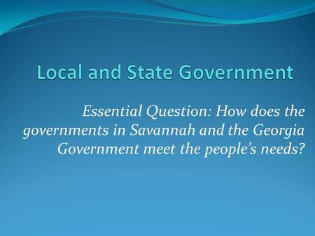 Essential Question: How does the governments in Savannah and the Georgia Government meet the people’s needs?