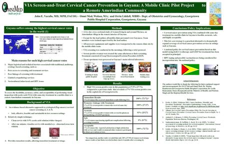 VIA Screen-and-Treat Cervical Cancer Prevention in Guyana: A Mobile Clinic Pilot Project to a Remote Amerindian Community John E. Varallo, MD, MPH, FACOG.