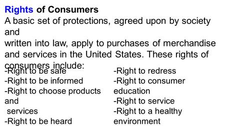 Rights of Consumers A basic set of protections, agreed upon by society and written into law, apply to purchases of merchandise and services in the United.