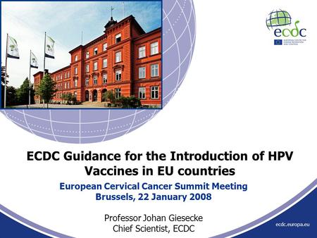 Ecdc.europa.eu European Cervical Cancer Summit Meeting Brussels, 22 January 2008 Professor Johan Giesecke Chief Scientist, ECDC ECDC Guidance for the Introduction.