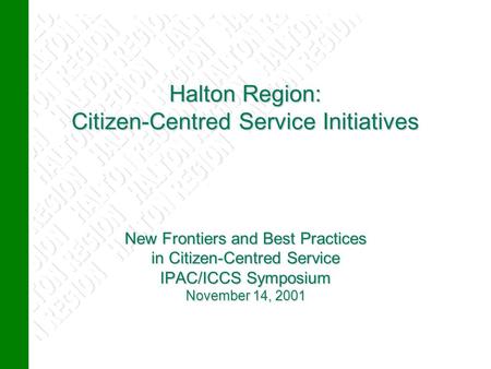 Halton Region: Citizen-Centred Service Initiatives New Frontiers and Best Practices in Citizen-Centred Service IPAC/ICCS Symposium November 14, 2001 Halton.