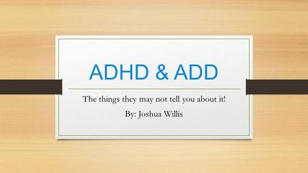 ADHD & ADD The things they may not tell you about it! By: Joshua Willis.