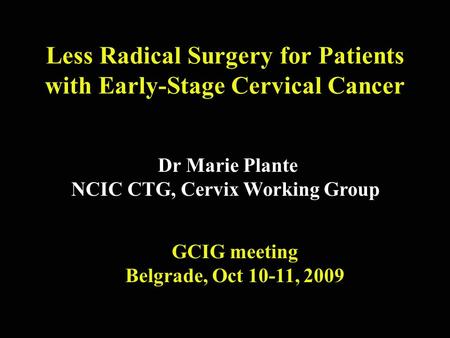 Less Radical Surgery for Patients with Early-Stage Cervical Cancer Dr Marie Plante NCIC CTG, Cervix Working Group GCIG meeting Belgrade, Oct 10-11, 2009.