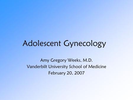 Adolescent Gynecology Amy Gregory Weeks, M.D. Vanderbilt University School of Medicine February 20, 2007.