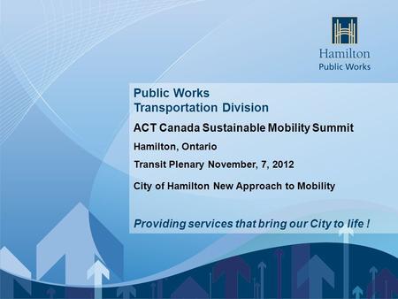 Enter Presentation Name Public Works Transportation Division ACT Canada Sustainable Mobility Summit Hamilton, Ontario Transit Plenary November, 7, 2012.