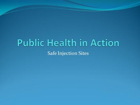 Safe Injection Sites. Introduction A safe injection site is a legally sanctioned and supervised facility which is designed to reduce the health risk associated.
