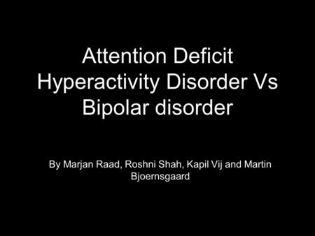 Attention Deficit Hyperactivity Disorder Vs Bipolar disorder By Marjan Raad, Roshni Shah, Kapil Vij and Martin Bjoernsgaard.