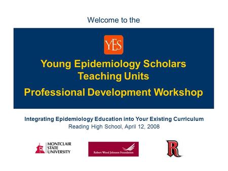 Integrating Epidemiology Education into Your Existing Curriculum Reading High School, April 12, 2008 Young Epidemiology Scholars Teaching Units Welcome.