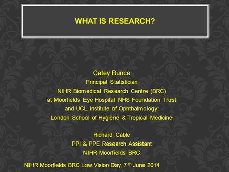 WHAT IS RESEARCH? Catey Bunce Principal Statistician NIHR Biomedical Research Centre (BRC) at Moorfields Eye Hospital NHS Foundation Trust and UCL Institute.