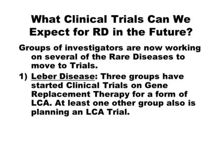 What Clinical Trials Can We Expect for RD in the Future? Groups of investigators are now working on several of the Rare Diseases to move to Trials. 1)Leber.