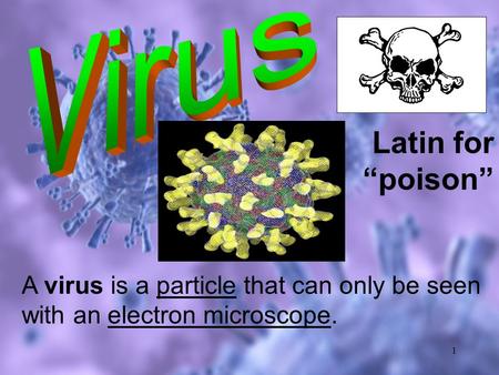 1 Latin for “poison” A virus is a particle that can only be seen with an electron microscope.