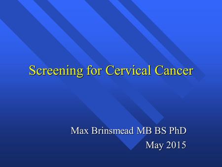 Screening for Cervical Cancer Max Brinsmead MB BS PhD May 2015.