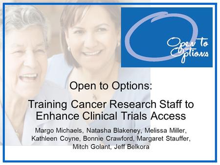 Open to Options: Training Cancer Research Staff to Enhance Clinical Trials Access Margo Michaels, Natasha Blakeney, Melissa Miller, Kathleen Coyne, Bonnie.