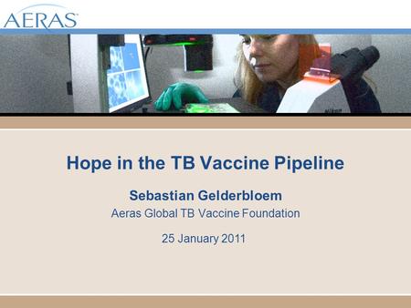 Hope in the TB Vaccine Pipeline Sebastian Gelderbloem Aeras Global TB Vaccine Foundation 25 January 2011.