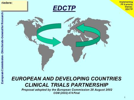 European Commission - Directorate-General for Research 1 Implementing FP 6 priority themes: EDCTP EUROPEAN AND DEVELOPING COUNTRIES CLINICAL TRIALS PARTNERSHIP.