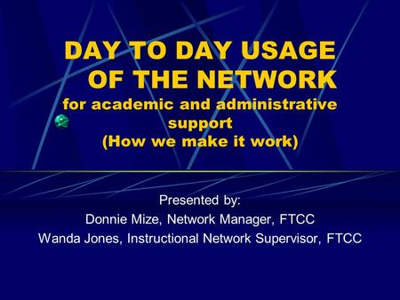 DAY TO DAY USAGE OF THE NETWORK for academic and administrative support (How we make it work) Presented by: Donnie Mize, Network Manager, FTCC Wanda Jones,