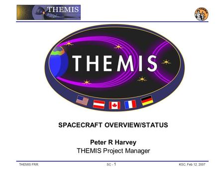 THEMIS FRRSC - 1 KSC, Feb 12, 2007 SPACECRAFT OVERVIEW/STATUS Peter R Harvey THEMIS Project Manager.