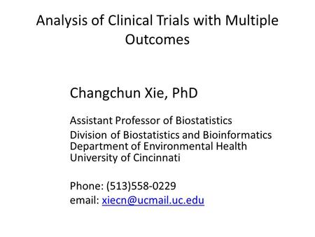 Analysis of Clinical Trials with Multiple Outcomes Changchun Xie, PhD Assistant Professor of Biostatistics Division of Biostatistics and Bioinformatics.