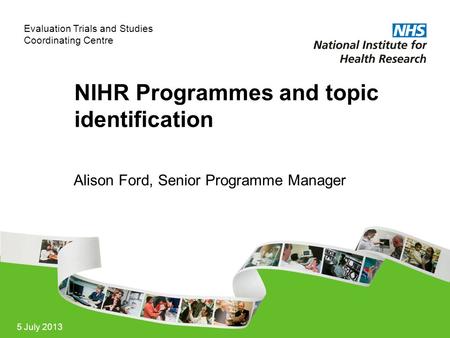 Evaluation Trials and Studies Coordinating Centre 5 July 2013 NIHR Programmes and topic identification Alison Ford, Senior Programme Manager.