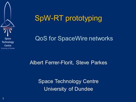 1 Albert Ferrer-Florit, Steve Parkes Space Technology Centre University of Dundee QoS for SpaceWire networks SpW-RT prototyping.