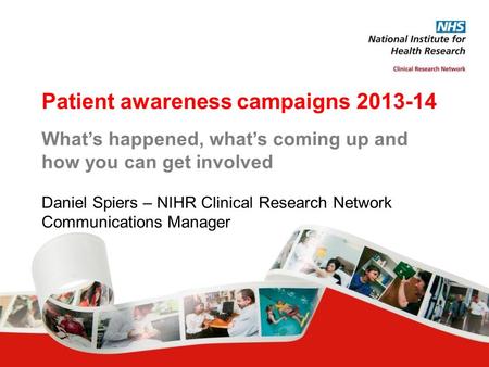 Patient awareness campaigns 2013-14 What’s happened, what’s coming up and how you can get involved Daniel Spiers – NIHR Clinical Research Network Communications.