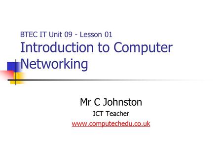 Mr C Johnston ICT Teacher www.computechedu.co.uk BTEC IT Unit 09 - Lesson 01 Introduction to Computer Networking.