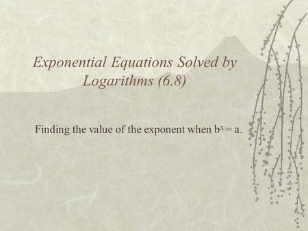Exponential Equations Solved by Logarithms (6.8) Finding the value of the exponent when b x = a.