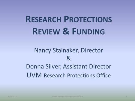 R ESEARCH P ROTECTIONS R EVIEW & F UNDING Nancy Stalnaker, Director & Donna Silver, Assistant Director UVM Research Protections Office 6/3/2013UVM Research.