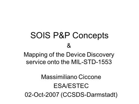 SOIS P&P Concepts & Mapping of the Device Discovery service onto the MIL-STD-1553 Massimiliano Ciccone ESA/ESTEC 02-Oct-2007 (CCSDS-Darmstadt)