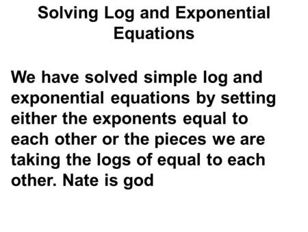 Solving Log and Exponential Equations We have solved simple log and exponential equations by setting either the exponents equal to each other or the pieces.