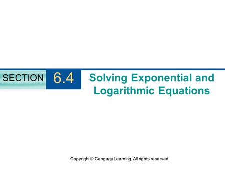 Copyright © Cengage Learning. All rights reserved. Solving Exponential and Logarithmic Equations SECTION 6.4.