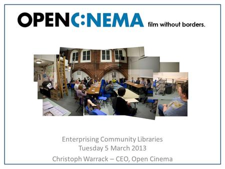 Enterprising Community Libraries Tuesday 5 March 2013 Christoph Warrack – CEO, Open Cinema.
