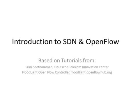 Introduction to SDN & OpenFlow Based on Tutorials from: Srini Seetharaman, Deutsche Telekom Innovation Center FloodLight Open Flow Controller, floodlight.openflowhub.org.
