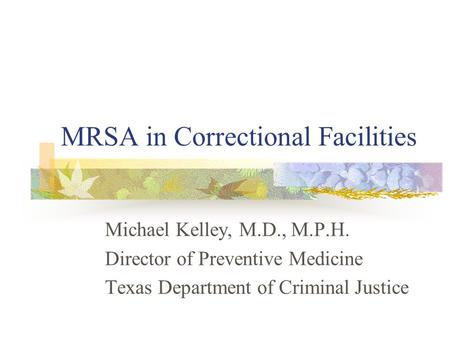 MRSA in Correctional Facilities Michael Kelley, M.D., M.P.H. Director of Preventive Medicine Texas Department of Criminal Justice.