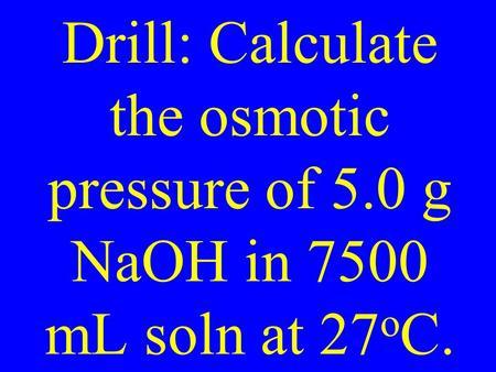Drill: Calculate the osmotic pressure of 5.0 g NaOH in 7500 mL soln at 27 o C.