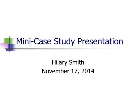 Mini-Case Study Presentation Hilary Smith November 17, 2014.