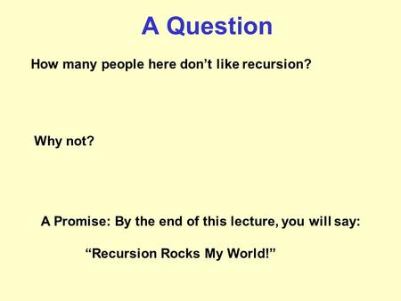 A Question How many people here don’t like recursion? Why not? A Promise: By the end of this lecture, you will say: “Recursion Rocks My World!”