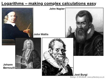 Design: D Whitfield, www.pifactory.co.uk Logarithms – making complex calculations easy John Napier John Wallis Jost Burgi Johann Bernoulli.