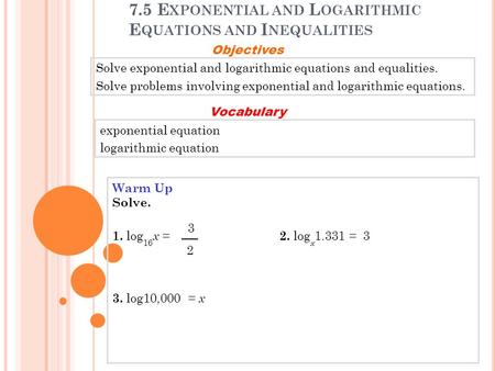 7.5 E XPONENTIAL AND L OGARITHMIC E QUATIONS AND I NEQUALITIES Solve exponential and logarithmic equations and equalities. Solve problems involving exponential.