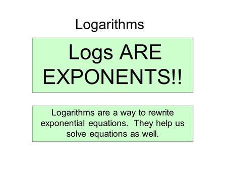 Logarithms Logs ARE EXPONENTS!! Logarithms are a way to rewrite exponential equations. They help us solve equations as well.