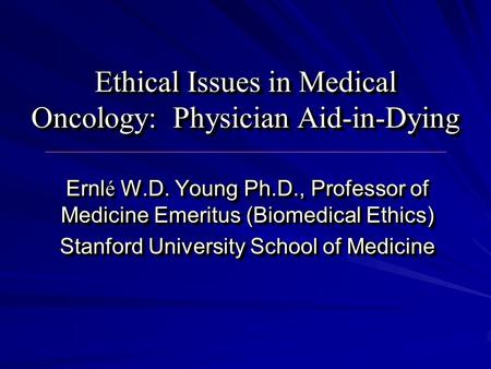 Ethical Issues in Medical Oncology: Physician Aid-in-Dying Ernl é W.D. Young Ph.D., Professor of Medicine Emeritus (Biomedical Ethics) Stanford University.