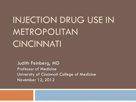 INJECTION DRUG USE IN METROPOLITAN CINCINNATI Judith Feinberg, MD Professor of Medicine University of Cincinnati College of Medicine November 12, 2012.