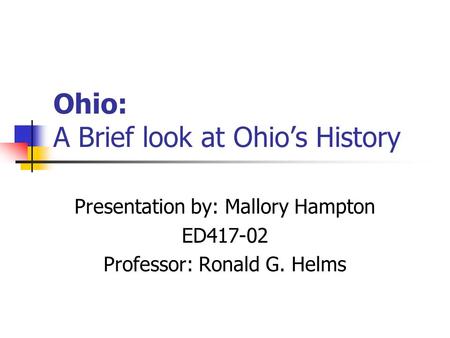 Ohio: A Brief look at Ohio’s History Presentation by: Mallory Hampton ED417-02 Professor: Ronald G. Helms.