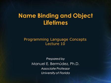 Name Binding and Object Lifetimes Prepared by Manuel E. Bermúdez, Ph.D. Associate Professor University of Florida Programming Language Concepts Lecture.