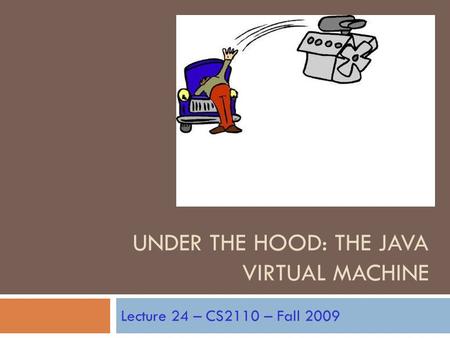 UNDER THE HOOD: THE JAVA VIRTUAL MACHINE Lecture 24 – CS2110 – Fall 2009.