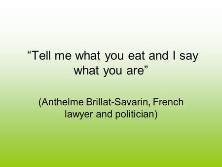 “Tell me what you eat and I say what you are” (Anthelme Brillat-Savarin, French lawyer and politician)