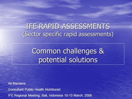 IFE RAPID ASSESSMENTS (Sector specific rapid assessments) Common challenges & potential solutions Ali Maclaine Consultant Public Health Nutritionist IFE.